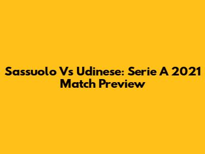 Sassuolo Vs Udinese: Serie A 2021 Match Preview