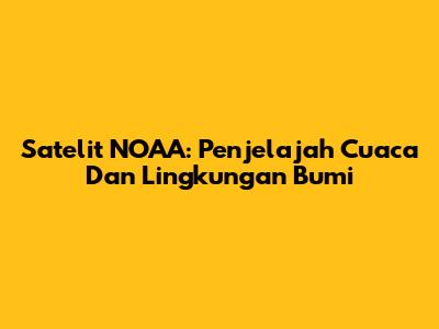 Satelit NOAA: Penjelajah Cuaca Dan Lingkungan Bumi