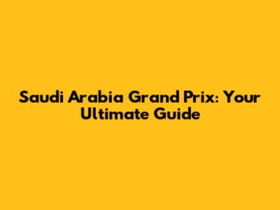 Saudi Arabia Grand Prix: Your Ultimate Guide