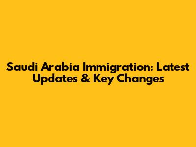 Saudi Arabia Immigration: Latest Updates & Key Changes