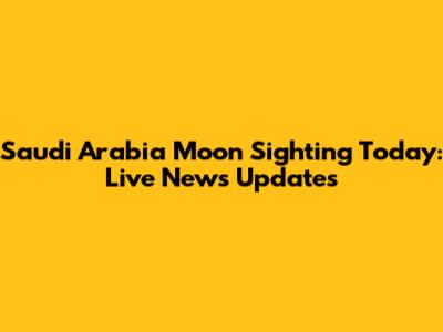 Saudi Arabia Moon Sighting Today: Live News Updates