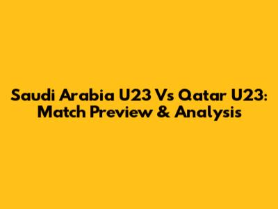 Saudi Arabia U23 Vs Qatar U23: Match Preview & Analysis