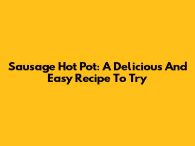 Sausage Hot Pot: A Delicious And Easy Recipe To Try