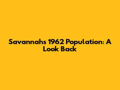 Savannah's 1962 Population: A Look Back