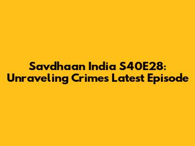 Savdhaan India S40E28: Unraveling Crime's Latest Episode
