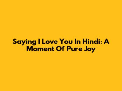 Saying "I Love You" In Hindi: A Moment Of Pure Joy