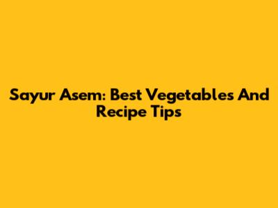 Sayur Asem: Best Vegetables And Recipe Tips