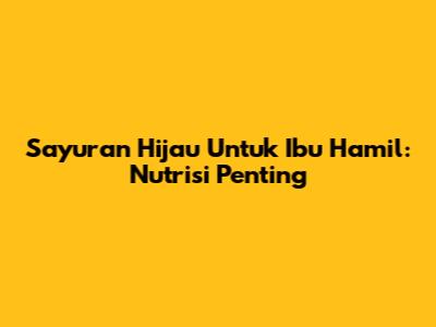 Sayuran Hijau Untuk Ibu Hamil: Nutrisi Penting