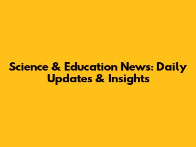 Science & Education News: Daily Updates & Insights