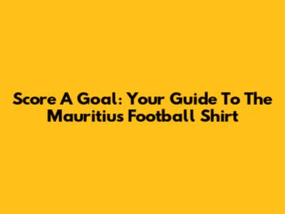 Score A Goal: Your Guide To The Mauritius Football Shirt
