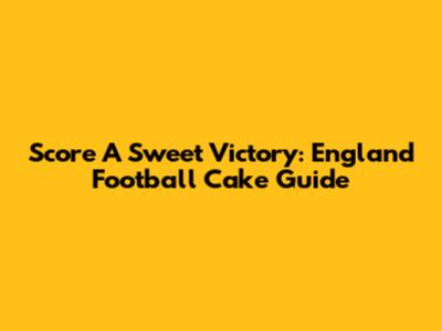 Score A Sweet Victory: England Football Cake Guide