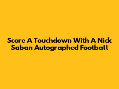 Score A Touchdown With A Nick Saban Autographed Football