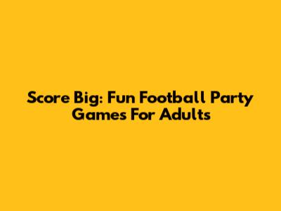 Score Big: Fun Football Party Games For Adults