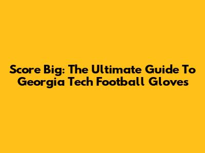Score Big: The Ultimate Guide To Georgia Tech Football Gloves