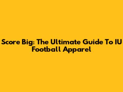 Score Big: The Ultimate Guide To IU Football Apparel