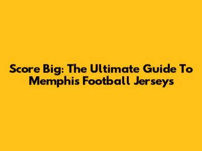 Score Big: The Ultimate Guide To Memphis Football Jerseys
