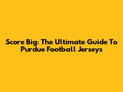 Score Big: The Ultimate Guide To Purdue Football Jerseys