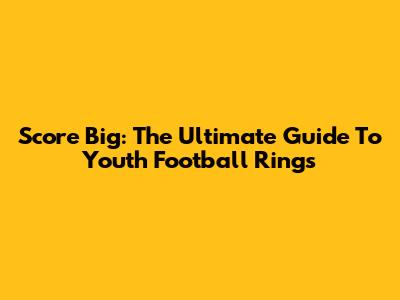 Score Big: The Ultimate Guide To Youth Football Rings