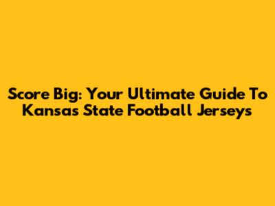 Score Big: Your Ultimate Guide To Kansas State Football Jerseys