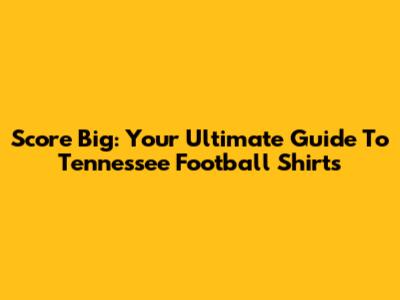 Score Big: Your Ultimate Guide To Tennessee Football Shirts