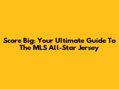 Score Big: Your Ultimate Guide To The MLS All-Star Jersey