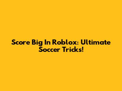 Score Big In Roblox: Ultimate Soccer Tricks!