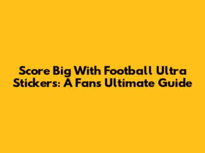 Score Big With Football Ultra Stickers: A Fan's Ultimate Guide