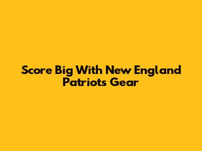 Score Big With New England Patriots Gear