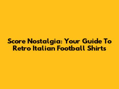 Score Nostalgia: Your Guide To Retro Italian Football Shirts