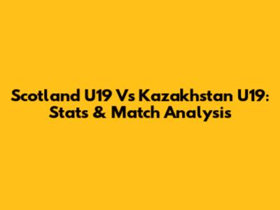 Scotland U19 Vs Kazakhstan U19: Stats & Match Analysis