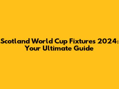 Scotland World Cup Fixtures 2024: Your Ultimate Guide