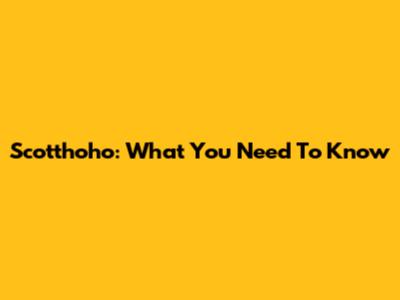 Scotthoho: What You Need To Know