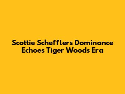 Scottie Scheffler's Dominance Echoes Tiger Woods' Era