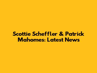 Scottie Scheffler & Patrick Mahomes: Latest News