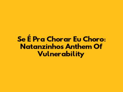 Se É Pra Chorar Eu Choro: Natanzinho's Anthem Of Vulnerability