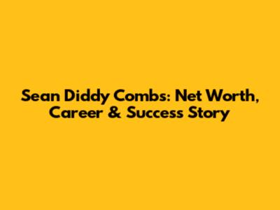 Sean 'Diddy' Combs: Net Worth, Career & Success Story