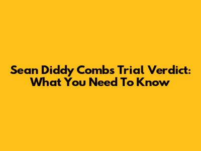 Sean Diddy Combs Trial Verdict: What You Need To Know