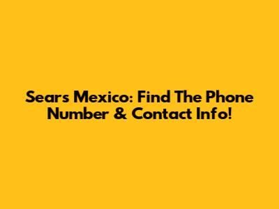 Sears Mexico: Find The Phone Number & Contact Info!