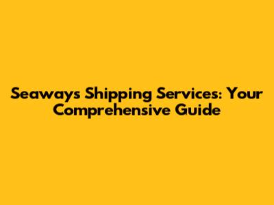 Seaways Shipping Services: Your Comprehensive Guide