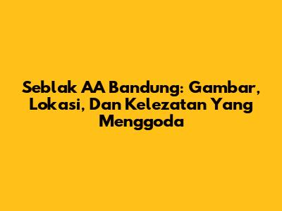 Seblak AA Bandung: Gambar, Lokasi, Dan Kelezatan Yang Menggoda