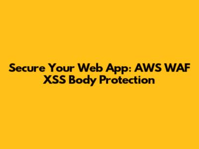 Secure Your Web App: AWS WAF XSS Body Protection