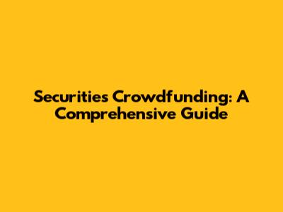 Securities Crowdfunding: A Comprehensive Guide