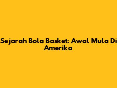 Sejarah Bola Basket: Awal Mula Di Amerika