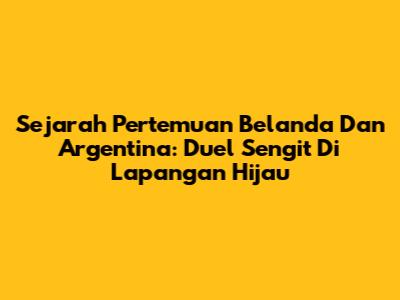 Sejarah Pertemuan Belanda Dan Argentina: Duel Sengit Di Lapangan Hijau