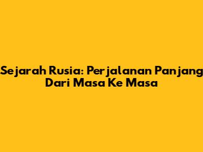 Sejarah Rusia: Perjalanan Panjang Dari Masa Ke Masa