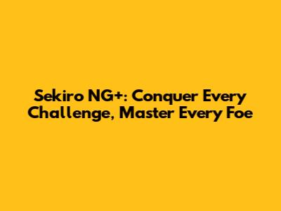 Sekiro NG+: Conquer Every Challenge, Master Every Foe