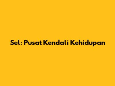 Sel: Pusat Kendali Kehidupan