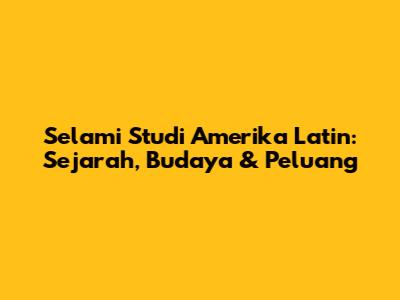 Selami Studi Amerika Latin: Sejarah, Budaya & Peluang