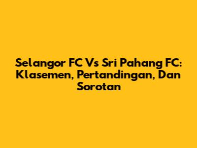 Selangor FC Vs Sri Pahang FC: Klasemen, Pertandingan, Dan Sorotan
