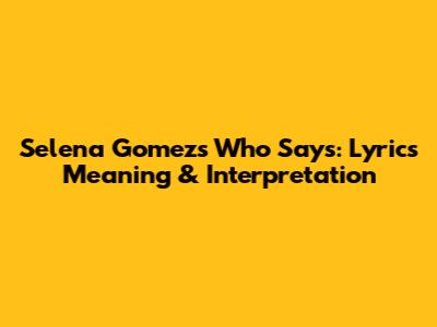 Selena Gomez's "Who Says": Lyrics Meaning & Interpretation
